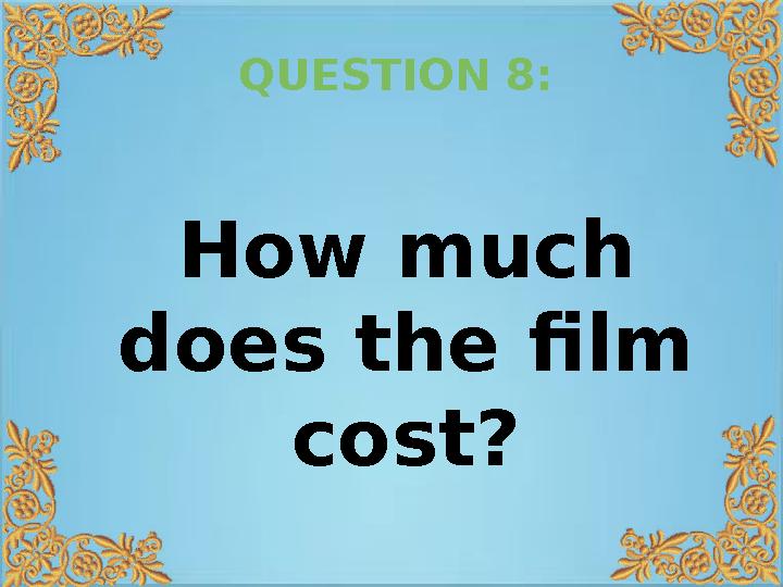 QUESTION 8: How much does the film cost?