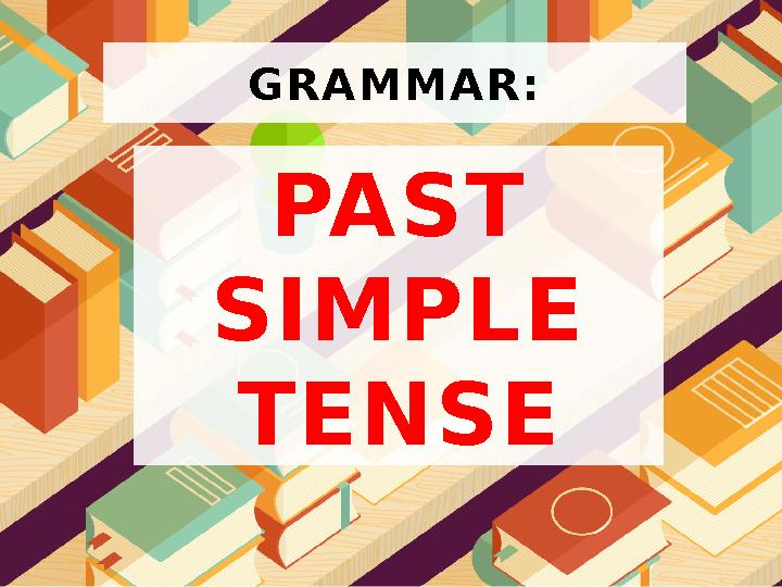 G R A M M A R : PAST SIMPLE TENSE
