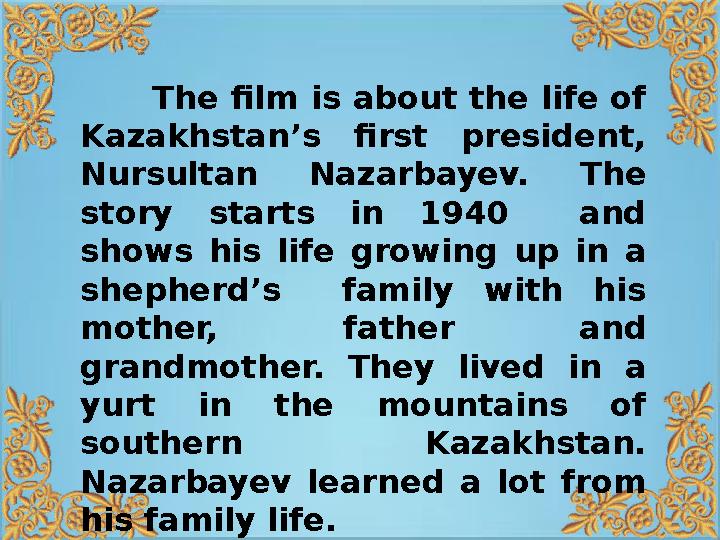 The film is about the life of Kazakhstan’s first president, Nursultan Nazarbayev. The story starts in 1940 and sho
