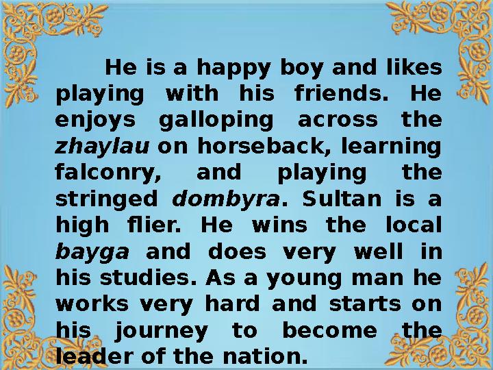 He is a happy boy and likes playing with his friends. He enjoys galloping across the zhaylau on horseback, learning