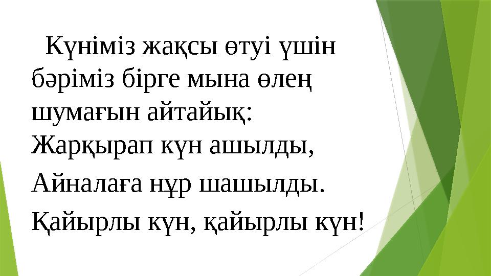 Күніміз жақсы өтуі үшін бәріміз бірге мына өлең шумағын айтайық : Жарқырап күн ашылды, Айналаға нұр шашылды. Қайырлы күн,