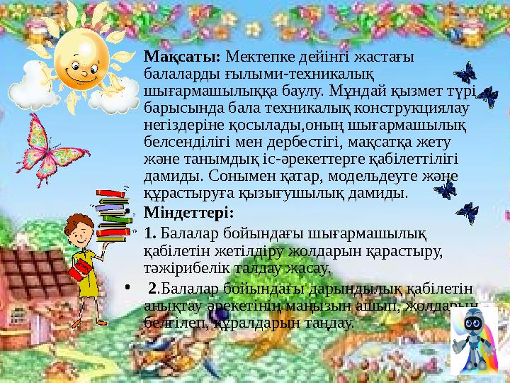 • Мақсаты: Мектепке дейінгі жастағы балаларды ғылыми-техникалық шығармашылыққа баулу. Мұндай қызмет түрі барысында бала тех