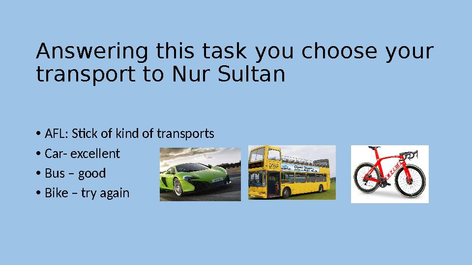 Answering this task you choose your transport to Nur Sultan • AFL: Stick of kind of transports • Car- excellent • Bus – good •