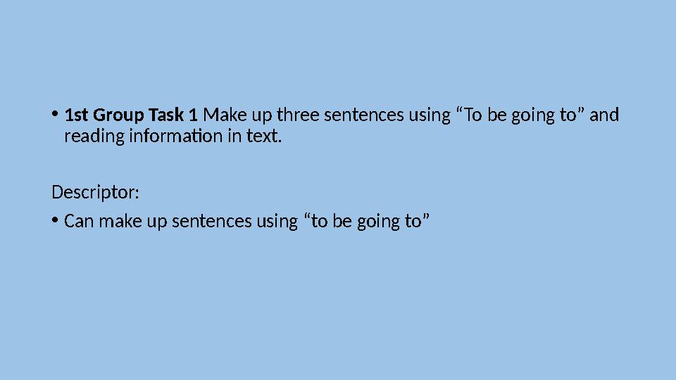 • 1st Group Task 1 Make up three sentences using “To be going to” and reading information in text. Descriptor: • Can make up