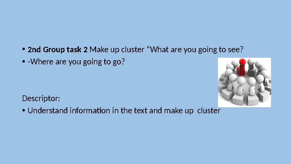 • 2nd Group task 2 Make up cluster “What are you going to see? • -Where are you going to go? Descriptor: • Understand informa