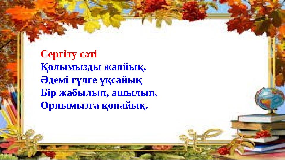 Сергіту сәті Қолымызды жаяйық, Әдемі гүлге ұқсайық Бір жабылып, ашылып, Орнымызға қонайық.