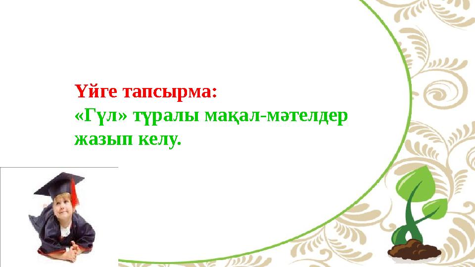 Үйге тапсырма: « Гүл » түралы мақал-мәтелдер жазып келу.