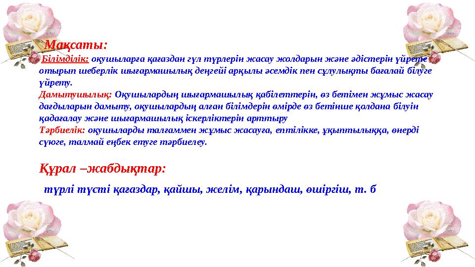 Мақсаты: Білімділік: оқушыларға қағаздан гүл түрлерін жасау жолдарын және әдістерін үйрете отырып шеберлік шығармашылық деңг
