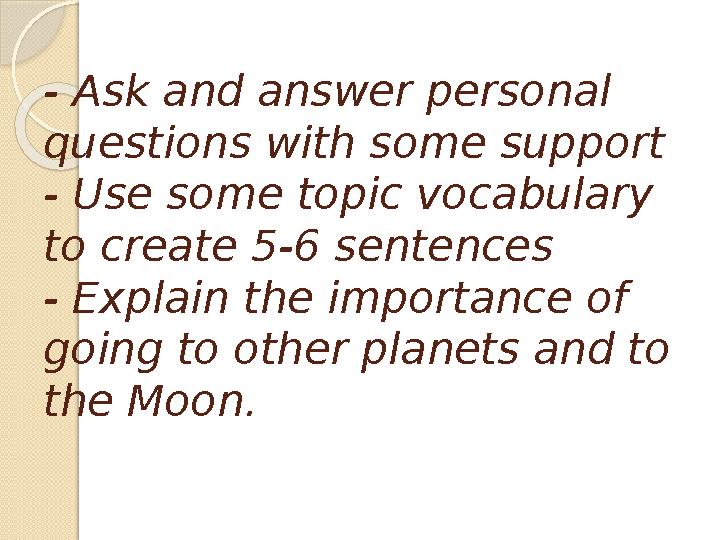 - Ask and answer personal questions with some support - Use some topic vocabulary to create 5-6 sentences - Explain the impor