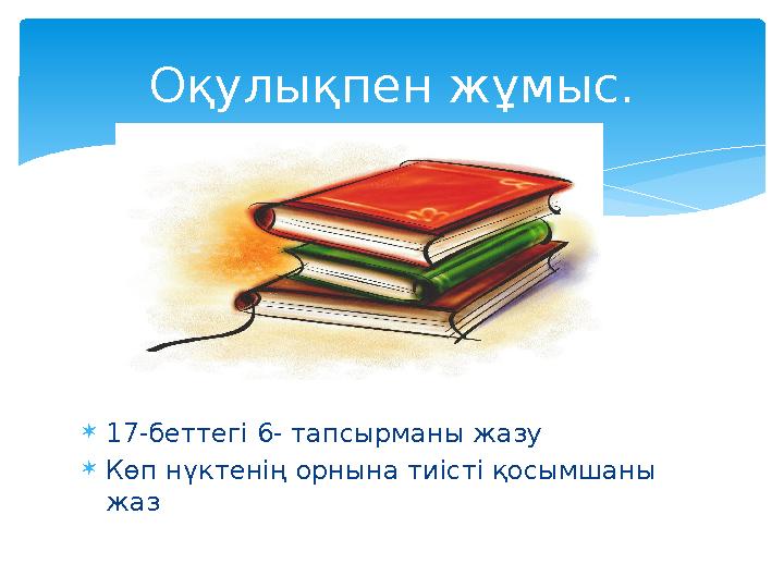 17-беттегі 6- тапсырманы жазу  Көп нүктенің орнына тиісті қосымшаны жаз Оқулықпен жұмыс.