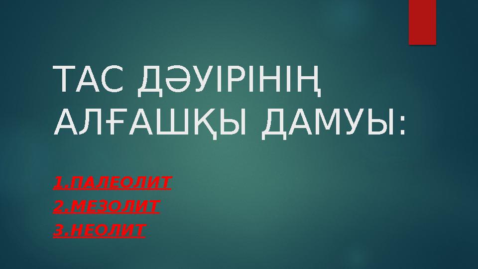 ТАС ДӘУІРІНІҢ АЛҒАШҚЫ ДАМУЫ: 1. ПАЛЕОЛИТ 2. МЕЗОЛИТ 3. НЕОЛИТ