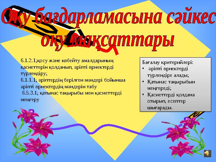 6.1.2.1;қосу және көбейту амалдарының қасиеттерін қолданып, әріпті өрнектерді түрлендіру; 6.1.1.1; әріптердің берілген мәндері