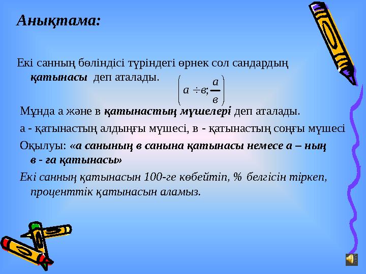Анықтама: Екі санның бөліндісі түріндегі өрнек сол сандардың қатынасы деп аталады. Мұнда а және в қатынастың мүшелері