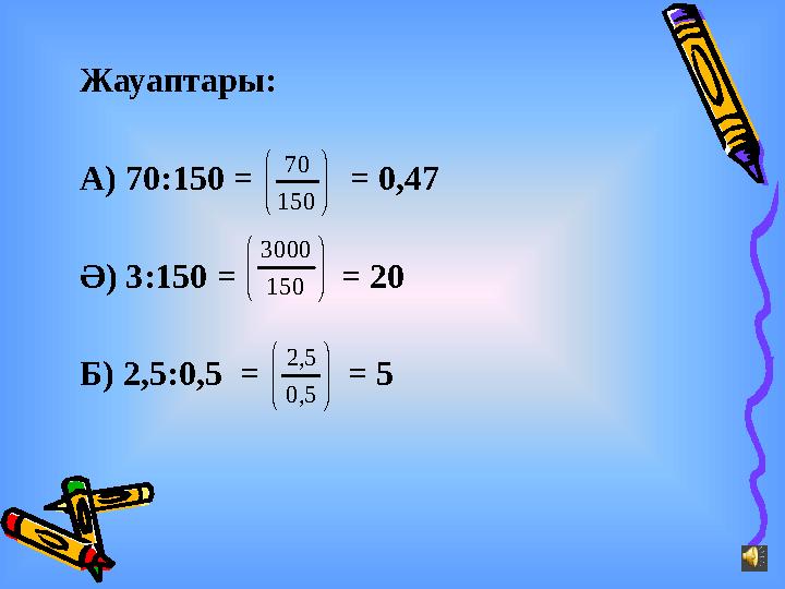 Жауаптары: А) 70:150 = = 0,47 Ә) 3:150 = = 20 Б) 2,5:0,5 = = 5      150 70 