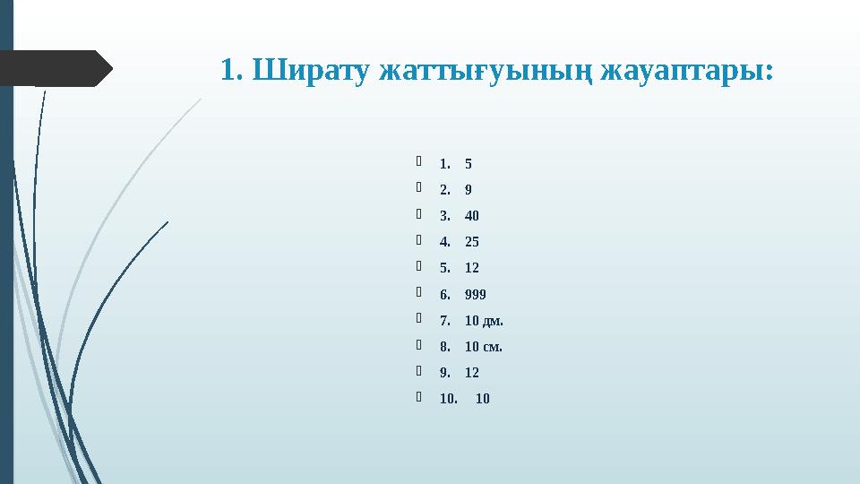 1. Ширату жаттығуының жауаптары:  1. 5  2. 9  3. 40  4. 25  5. 12  6. 999  7. 10 дм.  8. 10 см.