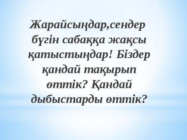 Жарайсыңдар,сендер бүгін сабаққа жақсы қатыстыңдар! Біздер қандай тақырып өттік? Қандай дыбыстарды өттік?