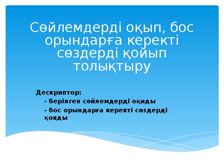Сөйлемдерді оқып, бос орындарға керекті сөздерді қойып толықтыру Дескриптор: - - берілген сөйлемдерді оқиды - - бос орындарға