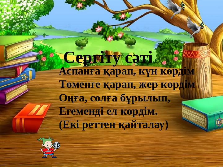Аспанға қарап, күн көрдім Төменге қарап, жер көрдім Оңға, солға бұрылып, Егеменді ел көрдім. (Екі реттен қайталау) Сергіту