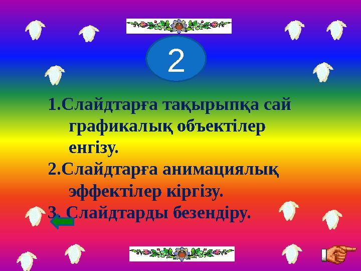 1.Слайдтарға тақырыпқа сай графикалық объектілер енгізу. 2.Слайдтарға анимациялық эффектілер кіргізу. 3. Слайдтарды безендіру