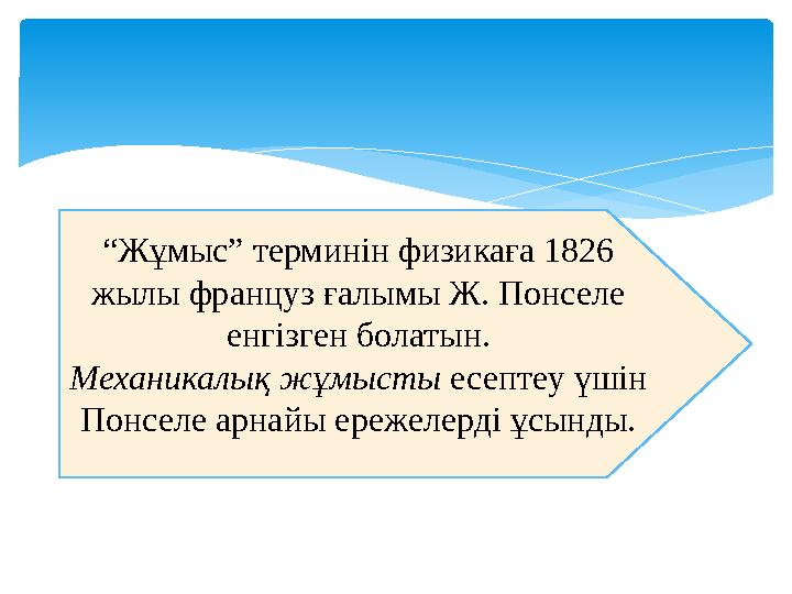 “ Жұмыс” терминін физикаға 1826 жылы француз ғалымы Ж. Понселе енгізген болатын. Механикалық жұмысты есептеу үшін Понселе ар
