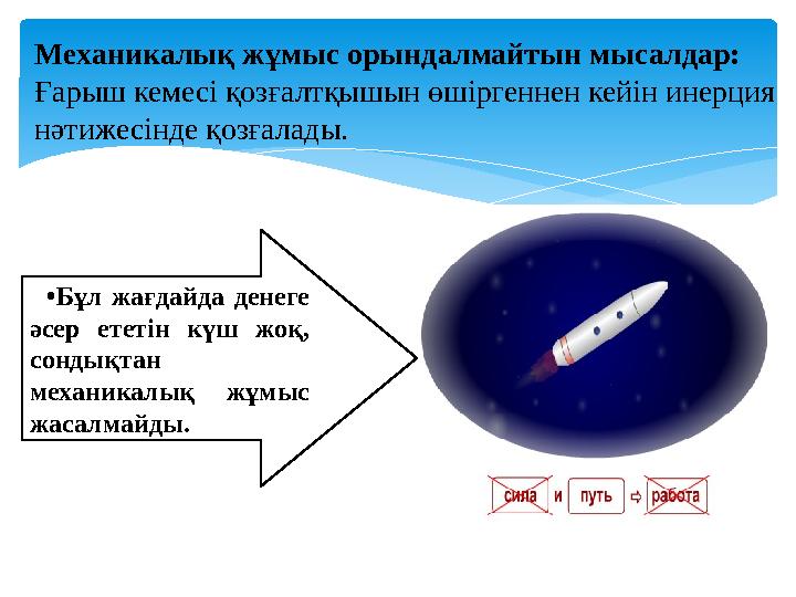 Механикалық жұмыс орындалмайтын мысалдар: Ғарыш кемесі қозғалтқышын өшіргеннен кейін инерция нәтижесінде қозғалады. • Бұл жағд