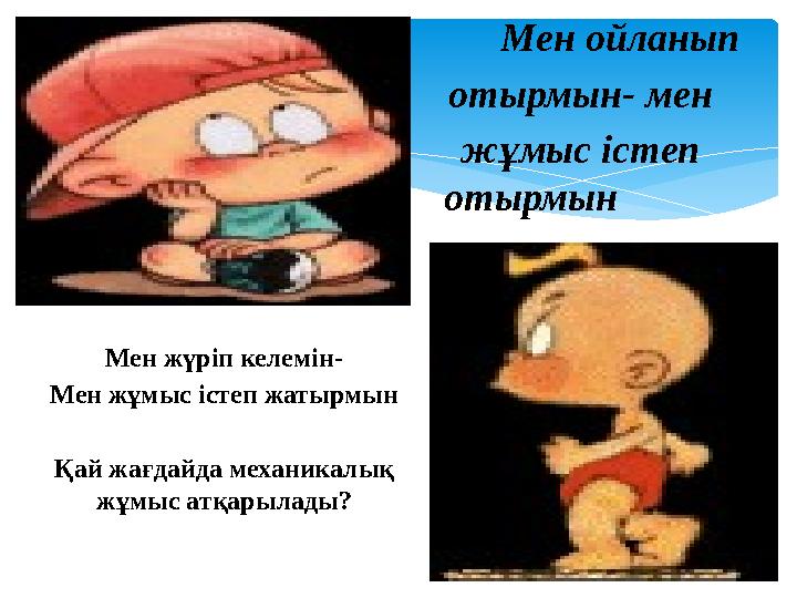 Мен жүріп келемін- Мен жұмыс істеп жатырмын Қай жағдайда механикалық жұмыс атқарылады? Мен ойланып