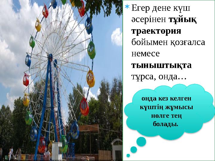  Егер дене күш әсерінен тұйық траектория бойымен қозғалса немесе тыныштықта тұрса, онда… онда кез келген күштің жұмысы