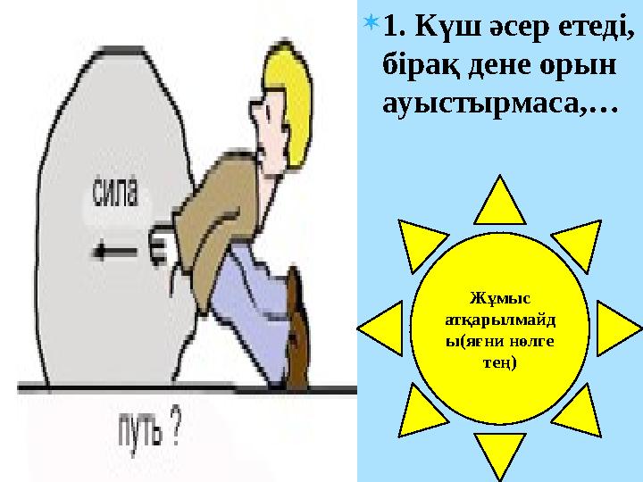  1. Күш әсер етеді, бірақ дене орын ауыстырмаса,… Жұмыс атқарылмайд ы(яғни нөлге тең)