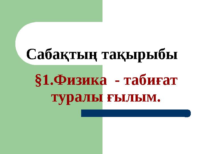 Сабақтың тақырыбы §1.Физика - таб иғат туралы ғылым.