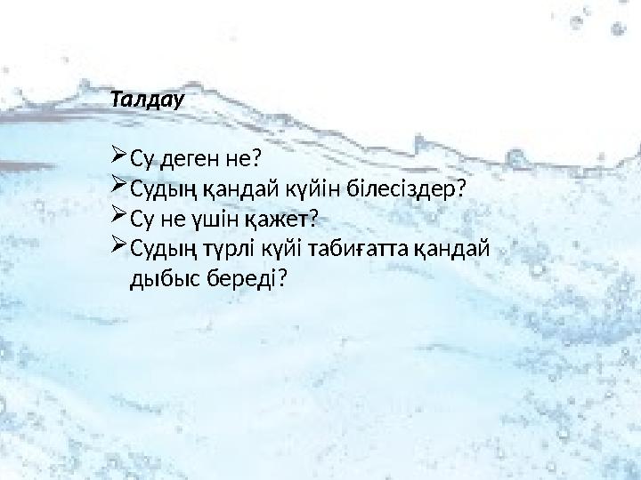 Талдау  Су деген не ?  Судың қандай күйін білесіздер ?  Су не үшін қажет ?  Судың түрлі күйі табиғатта қандай дыбыс береді