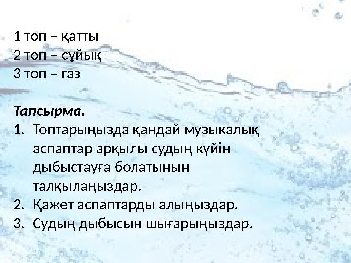 1 топ – қатты 2 топ – сұйық 3 топ – газ Тапсырма . 1. Топтарыңызда қандай музыкалық аспаптар арқылы судың күйін дыбыст