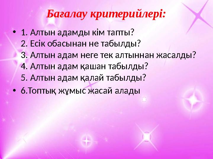 Бағалау критерийлері: • 1. Алтын адамды кім тапты? 2. Есік обасынан не табылды? 3. Алтын адам неге тек алтыннан жасалды? 4. Алты