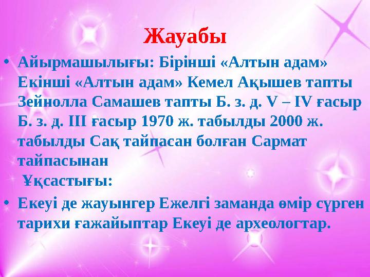 Жауабы • Айырмашылығы: Бірінші «Алтын адам» Екінші «Алтын адам» Кемел Ақышев тапты Зейнолла Самашев тапты Б. з. д. V – IV ғасы