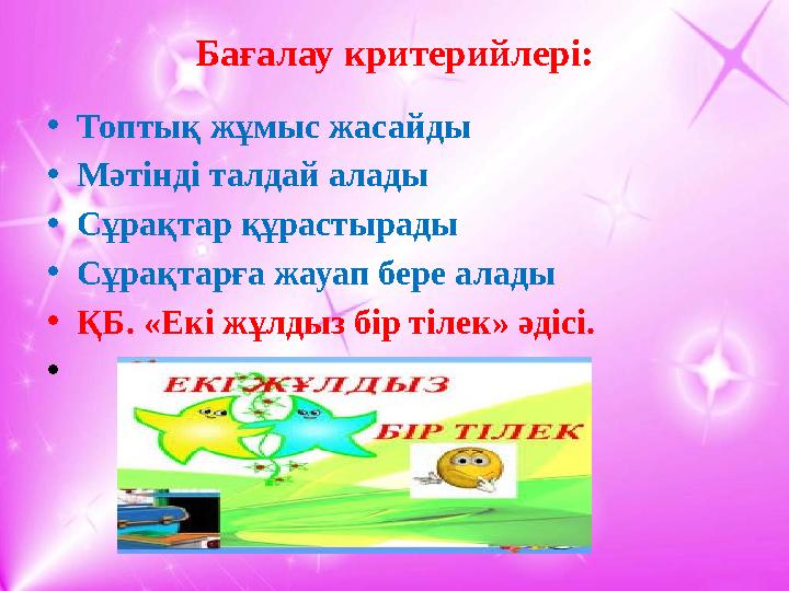 Бағалау критерийлері: • Топтық жұмыс жасайды • Мәтінді талдай алады • Сұрақтар құрастырады • Сұрақтарға жауап бере алады • ҚБ.