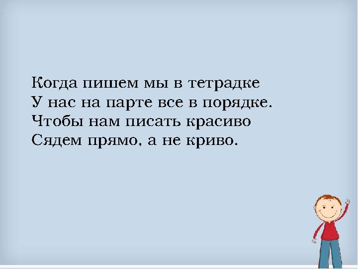 Когда пишем мы в тетрадке У нас на парте все в порядке. Чтобы нам писать красиво Сядем прямо, а не криво.