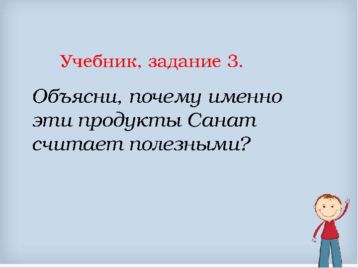 Учебник, задание 3. Объясни, почему именно эти продукты Санат считает полезными?