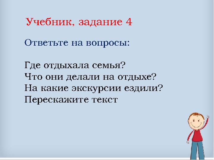 Учебник, задание 4 Ответьте на вопросы: Где отдыхала семья? Что они делали на отдыхе? На какие экскурсии ездили? Переска