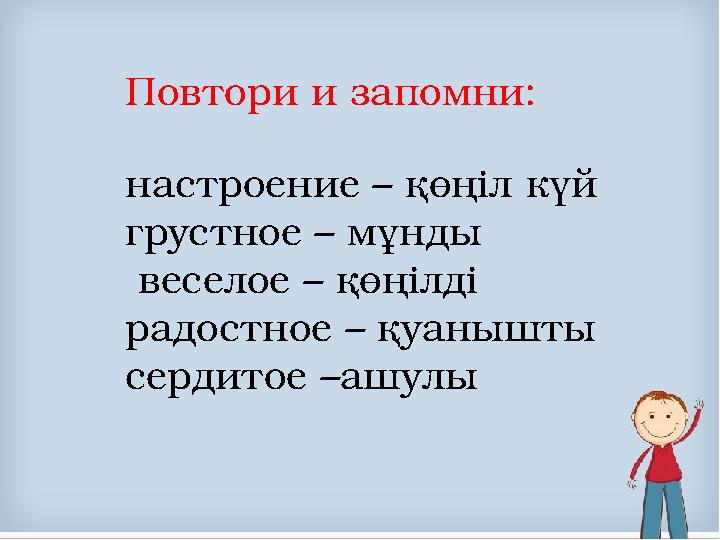 Повтори и запомни: настроение – қөңіл күй грустное – мұнды веселое – қөңілді радостное – қуанышты сердитое –ашулы