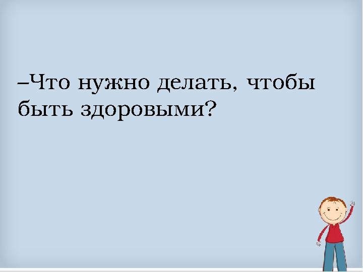 – Что нужно делать, чтобы быть здоровыми?