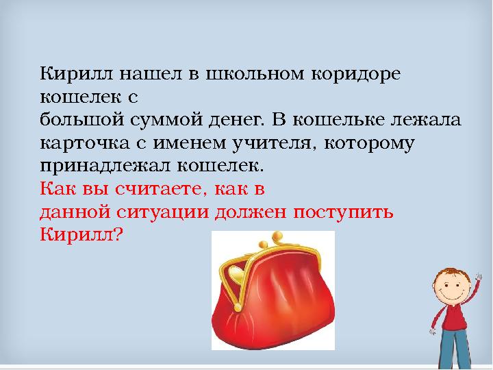 Кирилл нашел в школьном коридоре кошелек с большой суммой денег. В кошельке лежала карточка с именем учителя, которому