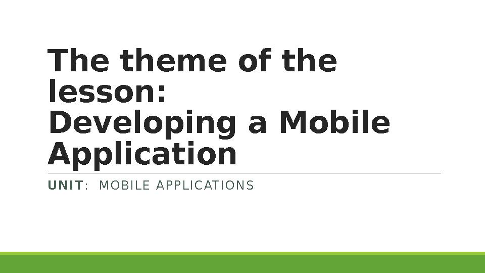 Т he theme of the lesson : Developing a Mobile Application U N I T : M O B I L E A P P L I C AT I O N S