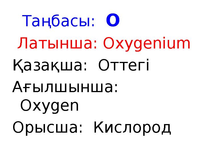 Таңбасы: O Латынша: Oxygenium Қазақша: Оттегі Ағылшынша: Oxygen Орысша: Кислород