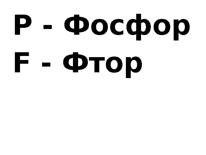 P - Фосфор F - Фтор