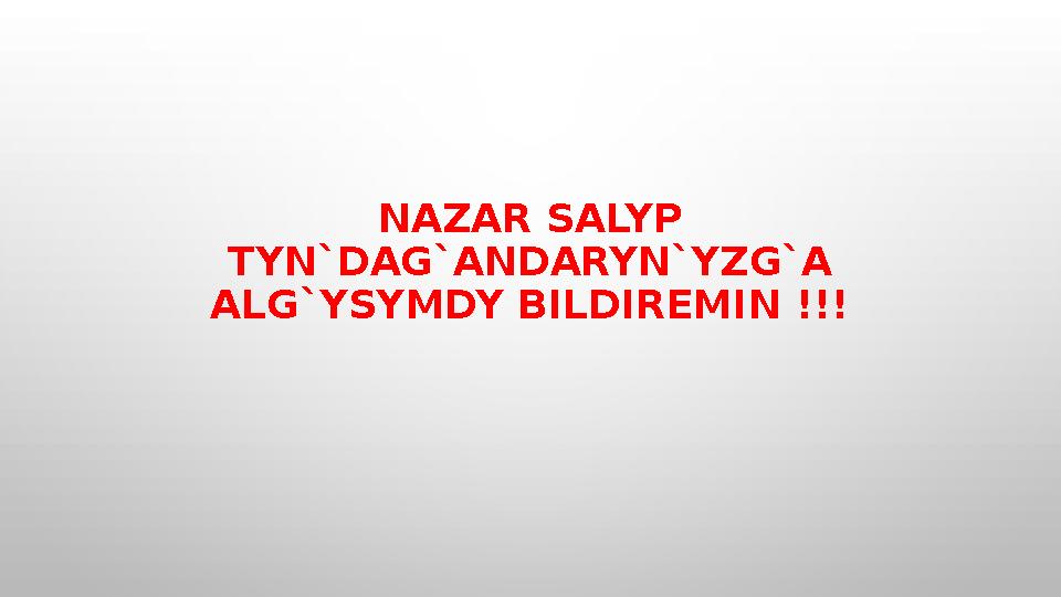 NAZAR SALYP TYN`DAG`ANDARYN`YZG`A ALG`YSYMDY BILDIREMIN !!!