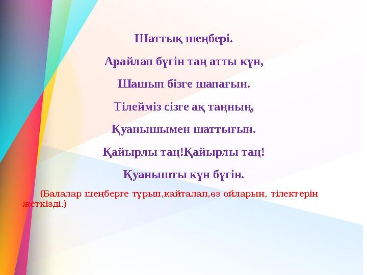 Шаттық шеңбері. Арайлап бүгін таң атты күн, Шашып бізге шапағын. Тілейміз сізге ақ таңның, Қуанышымен шаттығын. Қайырлы таң!Қайы