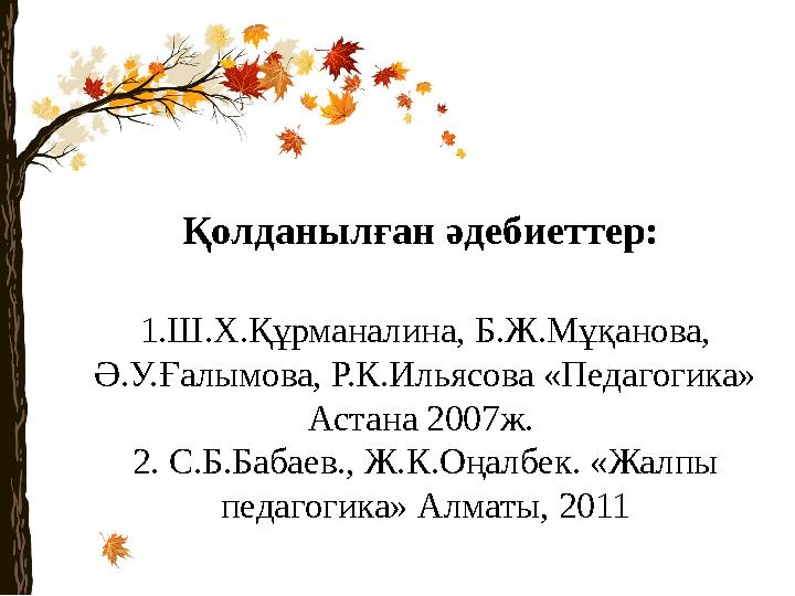Қолданылған әдебиеттер: 1.Ш.Х.Құрманалина, Б.Ж.Мұқанова, Ә.У.Ғалымова, Р.К.Ильясова «Педагогика» Астана 2007ж. 2. С.Б.Бабаев