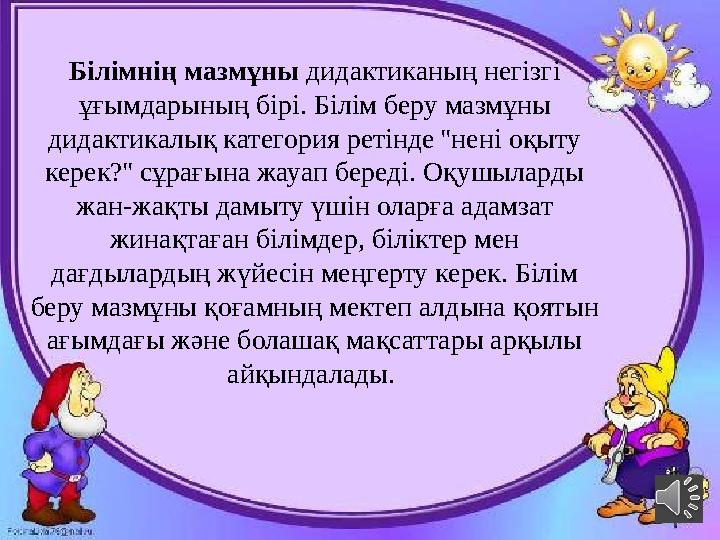 Білімнің мазмұны дидактиканың негізгі ұғымдарының бірі . Білім беру мазмұны дидактикалық категория ретінде ''нені оқыту кер