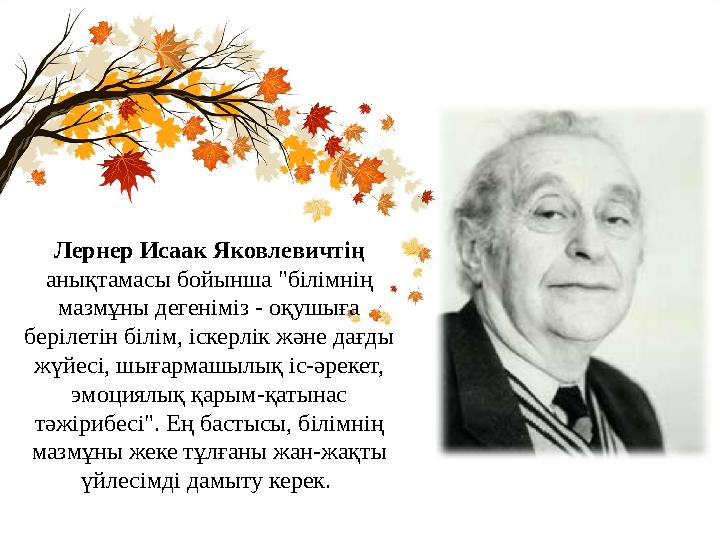 Лернер Исаак Яковлевичтің анықтамасы бойынша "білімнің мазмұны дегеніміз - оқушыға берілетін білім, іскерлік және дағды жүйе