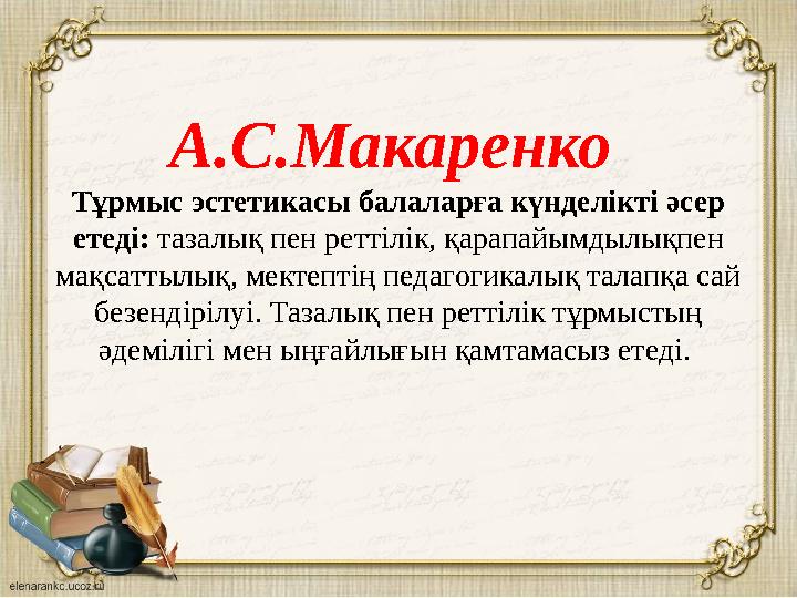 А.С.Макаренко Тұрмыс эстетикасы балаларға күнделікті әсер етеді: тазалық пен реттілік, қарапайымдылықпен мақсаттылық, мекте
