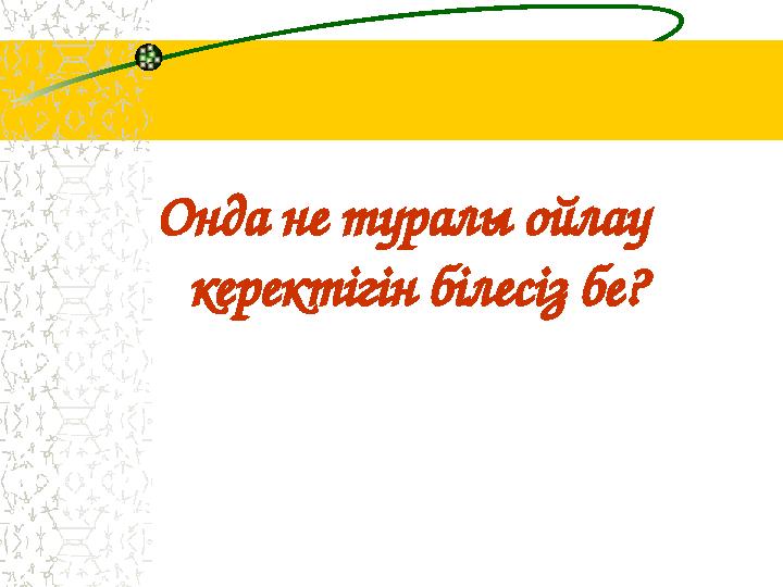 Онда не туралы ойлау керектігін білесіз бе?